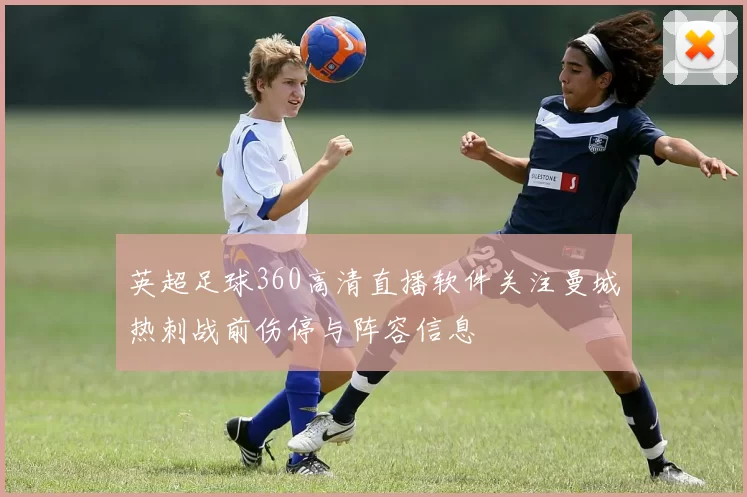 英超足球360高清直播软件关注曼城热刺战前伤停与阵容信息