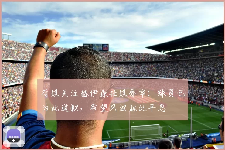 荷媒关注赫伊森社媒辱华:球员已为此道歉,希望风波就此平息