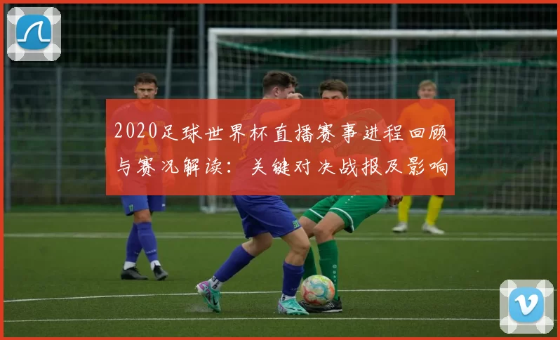 2020足球世界杯直播赛事进程回顾与赛况解读：关键对决战报及影响因素