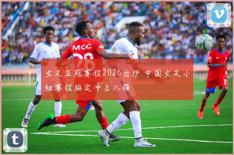 女足亚冠赛程2026出炉 中国女足小组赛程排定冲击八强