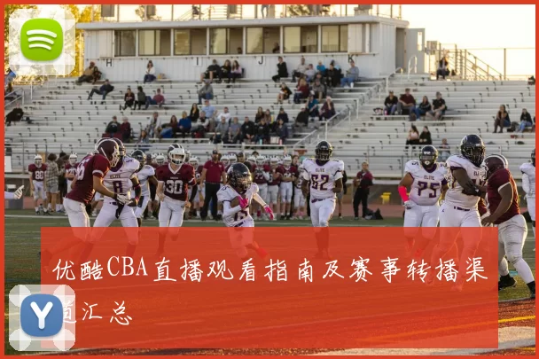 优酷CBA直播观看指南及赛事转播渠道汇总