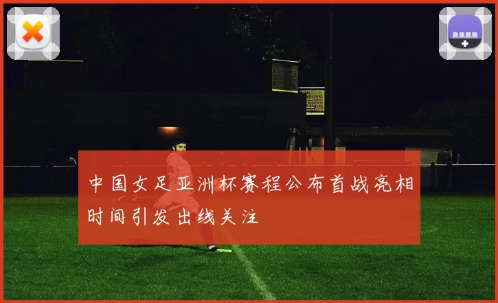中国女足亚洲杯赛程公布首战亮相时间引发出线关注