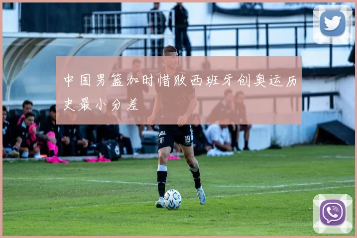 中国男篮加时惜败西班牙创奥运历史最小分差