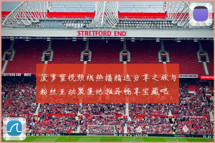 菠萝蜜视频线热播精选分享之旅与粉丝互动聚集地推荐畅享宝藏吧