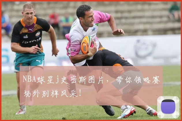 NBA球星j史密斯图片,带你领略赛场外别样风采!