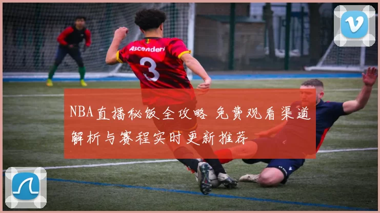 NBA直播秘饭全攻略 免费观看渠道解析与赛程实时更新推荐