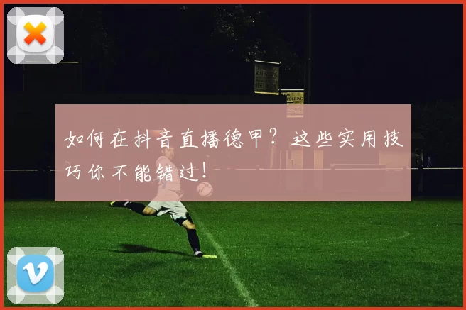 如何在抖音直播德甲？这些实用技巧你不能错过！