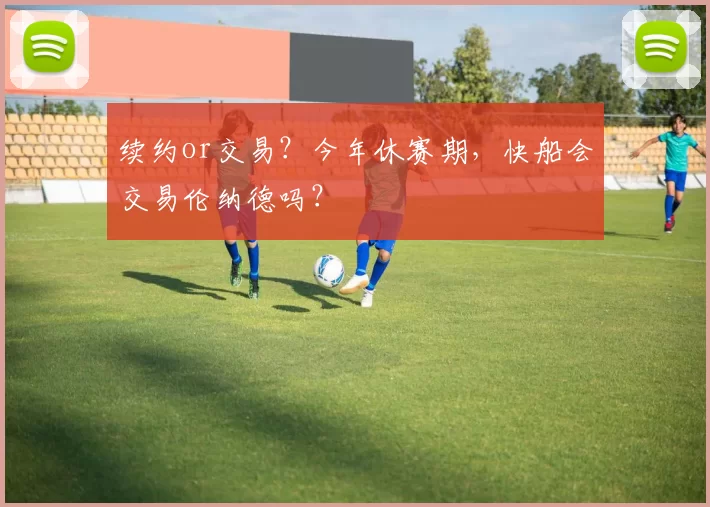 续约or交易？今年休赛期，快船会交易伦纳德吗？