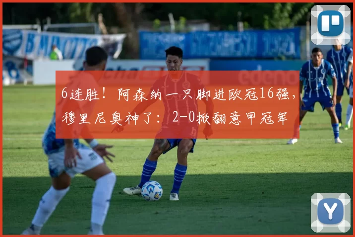 6连胜！阿森纳一只脚进欧冠16强，穆里尼奥神了：2-0掀翻意甲冠军