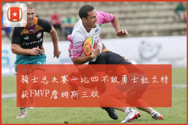 骑士总决赛一比四不敌勇士杜兰特获FMVP詹姆斯三双