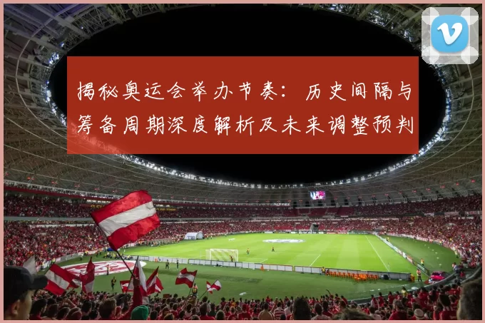 揭秘奥运会举办节奏：历史间隔与筹备周期深度解析及未来调整预判