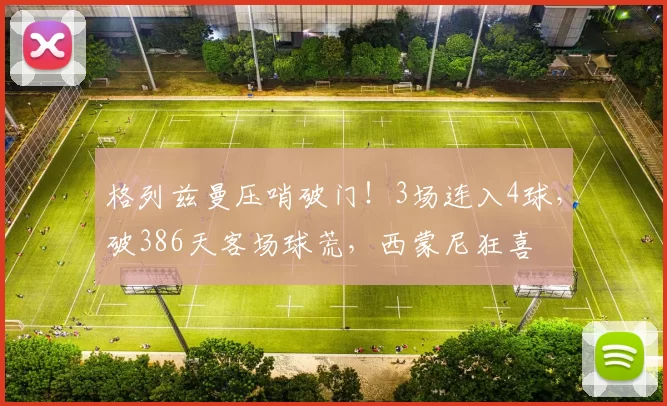 格列兹曼压哨破门！3场连入4球，破386天客场球荒，西蒙尼狂喜