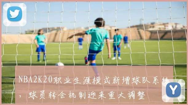 NBA2K20职业生涯模式新增球队系统,球员转会机制迎来重大调整
