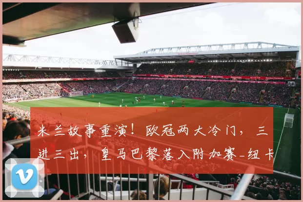 米兰故事重演！欧冠两大冷门，三进三出，皇马巴黎落入附加赛_纽卡斯尔_马赛_阿森纳