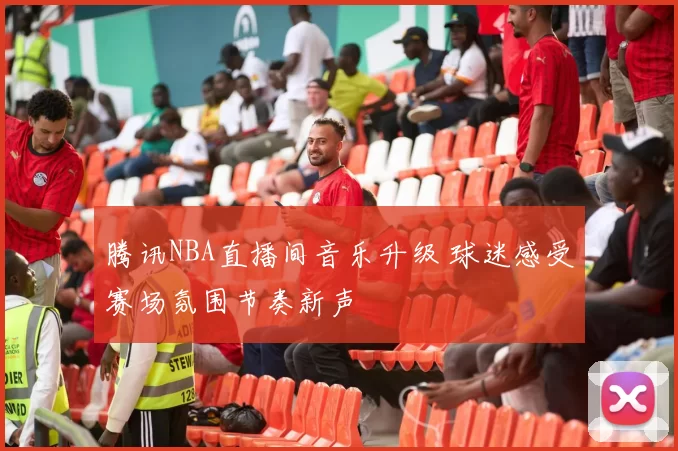 腾讯NBA直播间音乐升级 球迷感受赛场氛围节奏新声