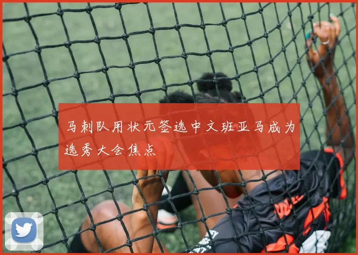 马刺队用状元签选中文班亚马成为选秀大会焦点