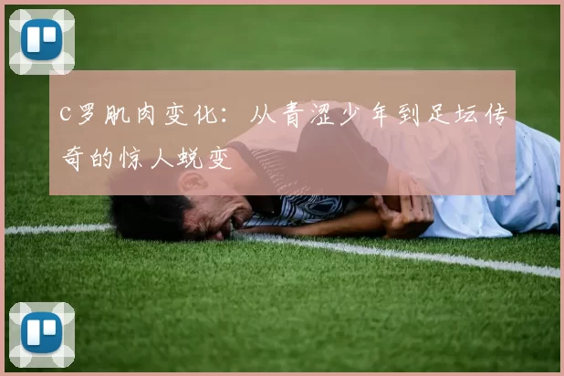 c罗肌肉变化：从青涩少年到足坛传奇的惊人蜕变