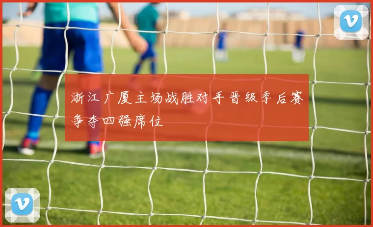 浙江广厦主场战胜对手晋级季后赛争夺四强席位
