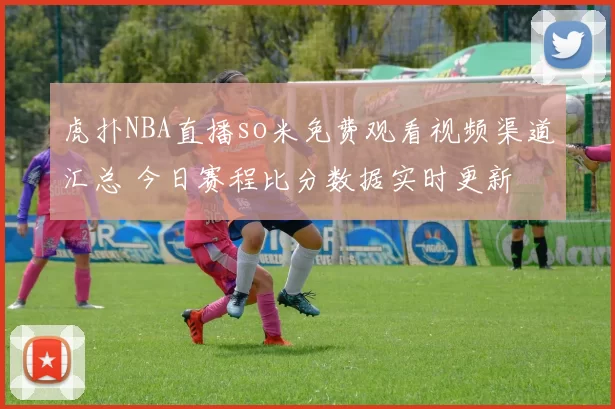 虎扑NBA直播so米免费观看视频渠道汇总 今日赛程比分数据实时更新