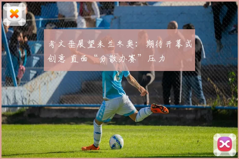 考文垂展望米兰冬奥：期待开幕式创意 直面“分散办赛”压力