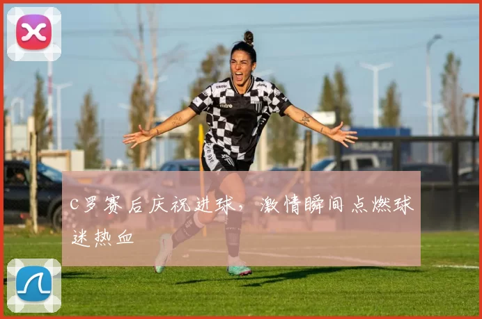 c罗赛后庆祝进球，激情瞬间点燃球迷热血
