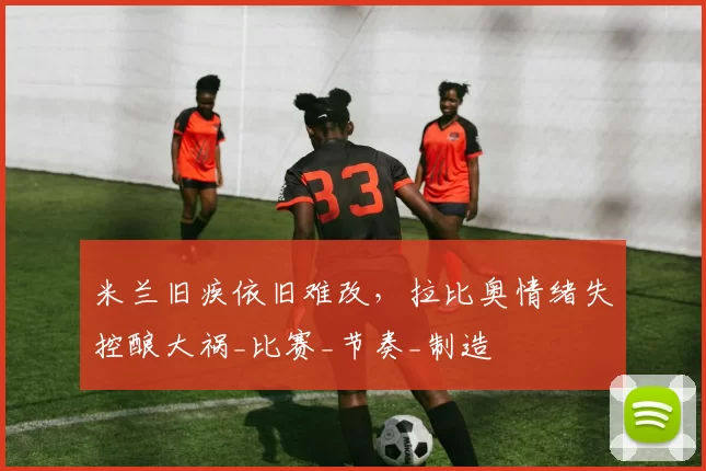 米兰旧疾依旧难改，拉比奥情绪失控酿大祸_比赛_节奏_制造