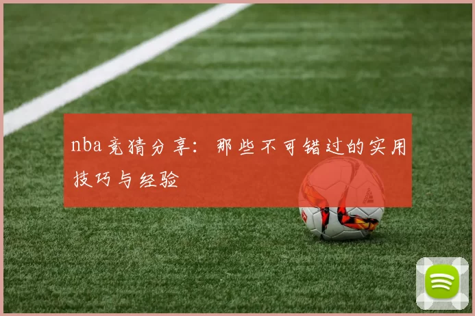 nba竞猜分享：那些不可错过的实用技巧与经验