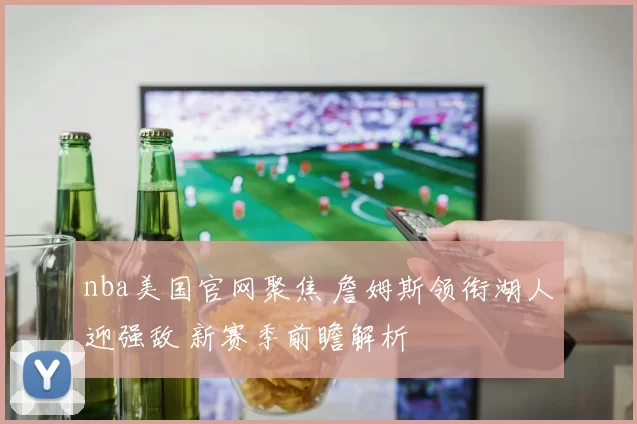 nba美国官网聚焦 詹姆斯领衔湖人迎强敌 新赛季前瞻解析