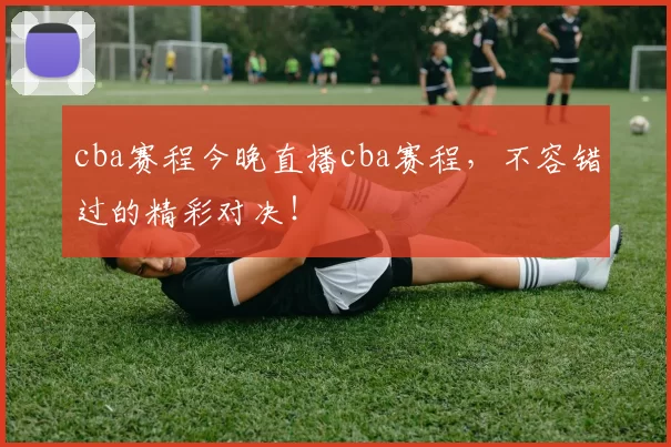 cba赛程今晚直播cba赛程，不容错过的精彩对决！