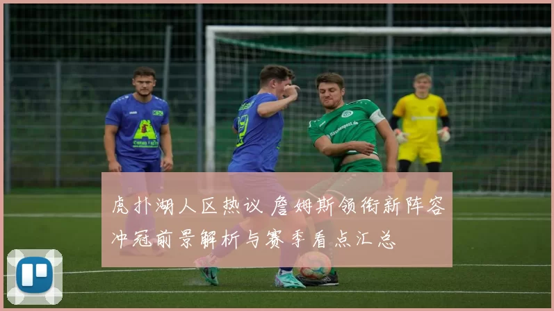 虎扑湖人区热议 詹姆斯领衔新阵容冲冠前景解析与赛季看点汇总