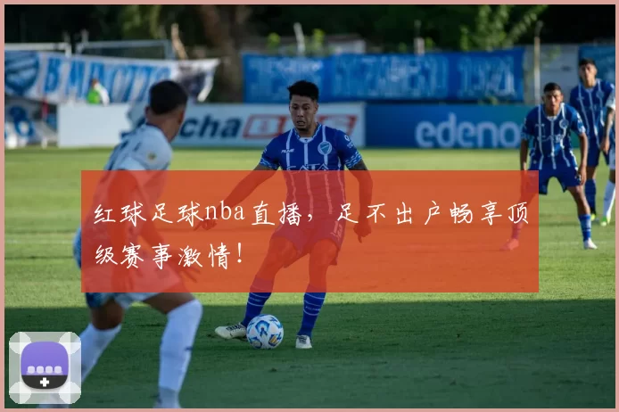 红球足球nba直播，足不出户畅享顶级赛事激情！