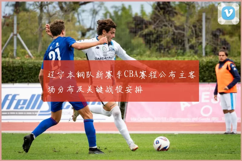 辽宁本钢队新赛季CBA赛程公布主客场分布及关键战役安排